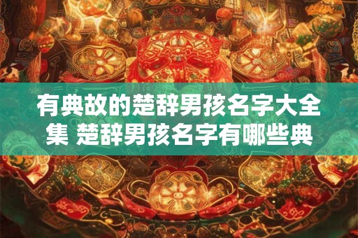 有典故的楚辞男孩名字大全集 楚辞男孩名字有哪些典故