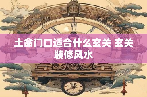 土命门口适合什么玄关 玄关装修风水