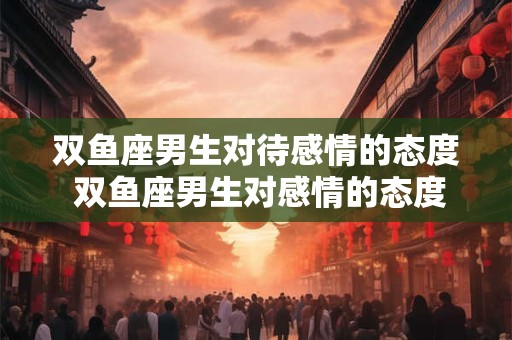 双鱼座男生对待感情的态度 双鱼座男生对感情的态度是怎样的