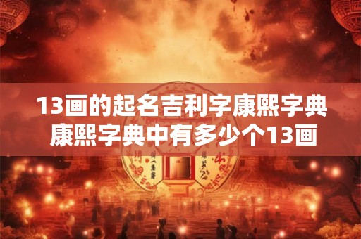 13画的起名吉利字康熙字典 康熙字典中有多少个13画的吉利字