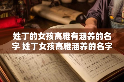姓丁的女孩高雅有涵养的名字 姓丁女孩高雅涵养的名字是什么