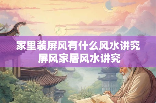 家里装屏风有什么风水讲究 屏风家居风水讲究