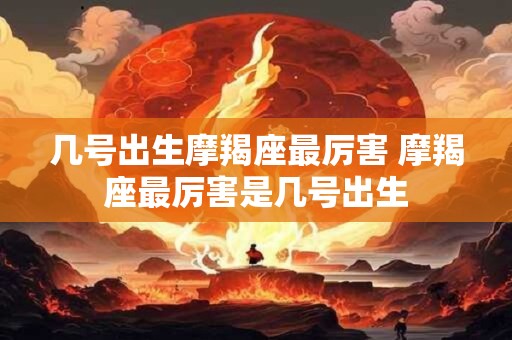 几号出生摩羯座最厉害 摩羯座最厉害是几号出生