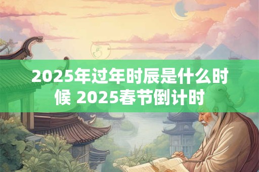 2025年过年时辰是什么时候 2025春节倒计时