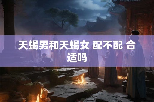 天蝎男和天蝎女 配不配 合适吗