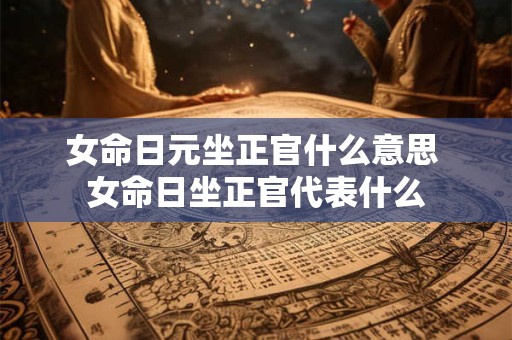 女命日元坐正官什么意思 女命日坐正官代表什么