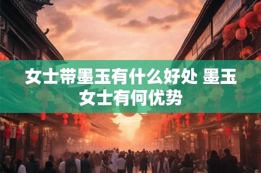 女士带墨玉有什么好处 墨玉女士有何优势