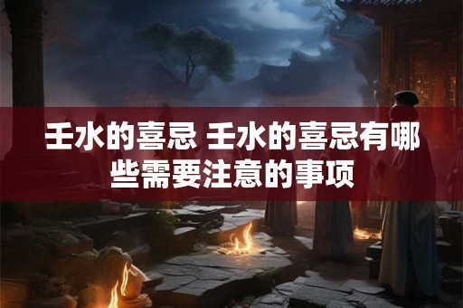 壬水的喜忌 壬水的喜忌有哪些需要注意的事项