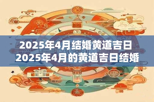 详细阅读:2025年4月结婚黄道吉日 2025年4月的黄道吉日结婚是哪天 2025年4月结婚黄道吉日 2025年4月的黄道吉日结婚是哪天
