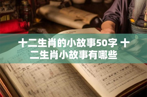 十二生肖的小故事50字 十二生肖小故事有哪些