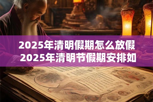 2025年清明假期怎么放假 2025年清明节假期安排如何