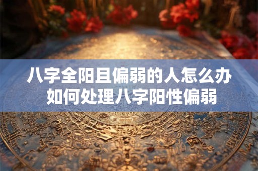 八字全阳且偏弱的人怎么办 如何处理八字阳性偏弱
