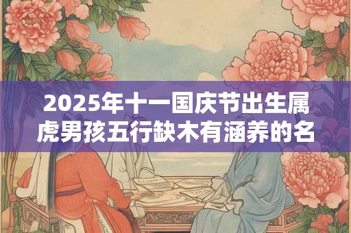 2025年十一国庆节出生属虎男孩五行缺木有涵养的名字