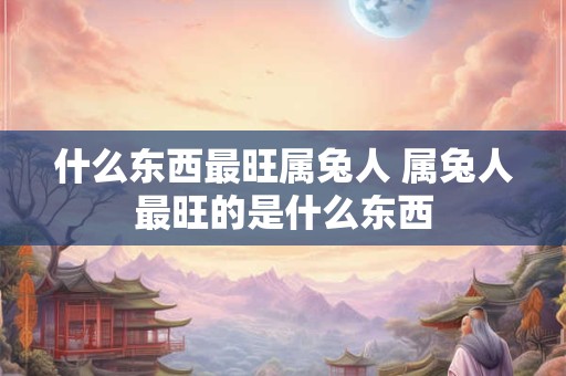 什么东西最旺属兔人 属兔人最旺的是什么东西