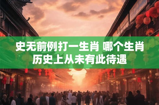史无前例打一生肖 哪个生肖历史上从未有此待遇