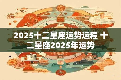 2025十二星座运势运程 十二星座2025年运势