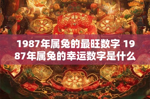 1987年属兔的最旺数字 1987年属兔的幸运数字是什么 1987年属兔的最旺数字 1987年属兔的幸运数字是什么