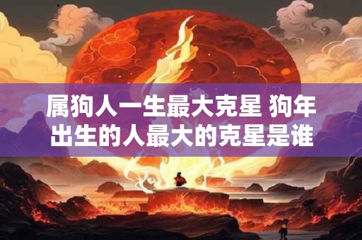 属狗人一生最大克星 狗年出生的人最大的克星是谁