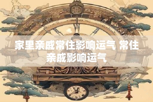 家里亲戚常住影响运气 常住亲戚影响运气