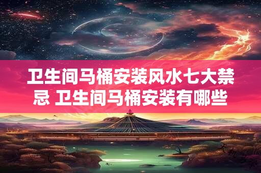 卫生间马桶安装风水七大禁忌 卫生间马桶安装有哪些风水禁忌