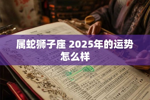 属蛇狮子座 2025年的运势怎么样