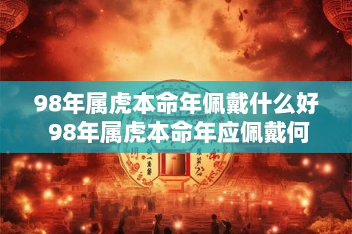 98年属虎本命年佩戴什么好 98年属虎本命年应佩戴何物