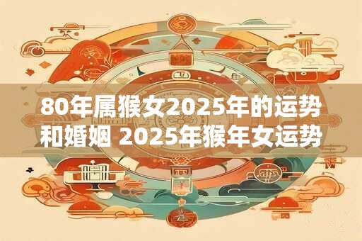 80年属猴女2025年的运势和婚姻 2025年猴年女运势如何婚姻是否顺利