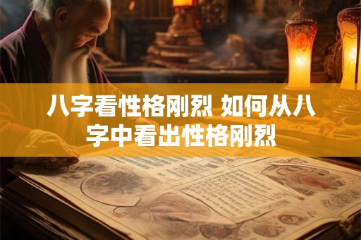 八字看性格刚烈 如何从八字中看出性格刚烈