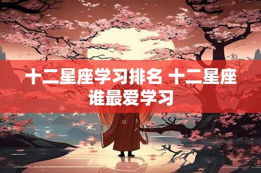 十二星座学习排名 十二星座谁最爱学习
