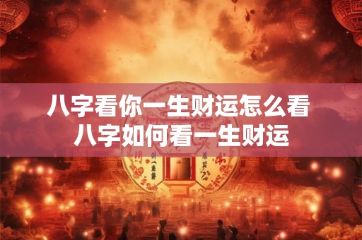 八字看你一生财运怎么看 八字如何看一生财运