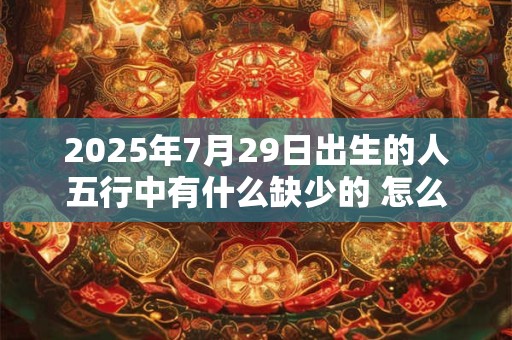 2025年7月29日出生的人五行中有什么缺少的 怎么化解 2025年7月29日出生的人五行中有什么缺少的 怎么化解