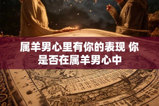 属羊男心里有你的表现 你是否在属羊男心中