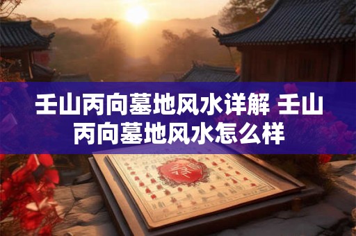 壬山丙向墓地风水详解 壬山丙向墓地风水怎么样
