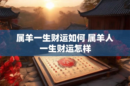 详细阅读:属羊一生财运如何 属羊人一生财运怎样 属羊一生财运如何 属羊人一生财运怎样