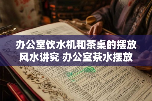 办公室饮水机和茶桌的摆放风水讲究 办公室茶水摆放风水