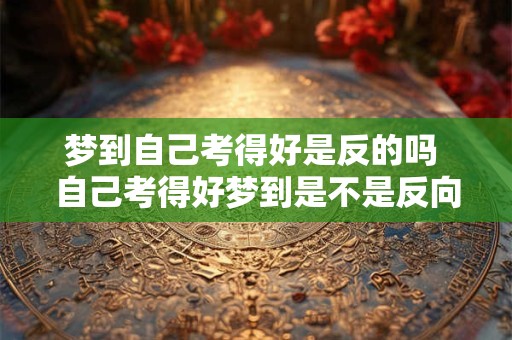 梦到自己考得好是反的吗 自己考得好梦到是不是反向预示