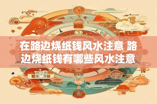 在路边烧纸钱风水注意 路边烧纸钱有哪些风水注意