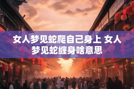 女人梦见蛇爬自己身上 女人梦见蛇缠身啥意思