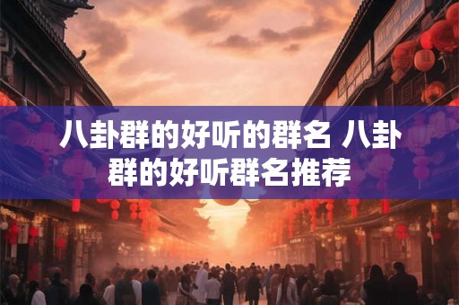 八卦群的好听的群名 八卦群的好听群名推荐