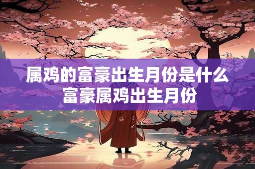属鸡的富豪出生月份是什么 富豪属鸡出生月份