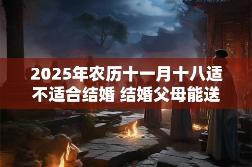 2025年农历十一月十八适不适合结婚 结婚父母能送亲吗