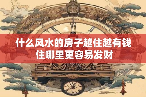 什么风水的房子越住越有钱 住哪里更容易发财