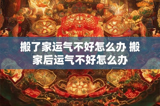 搬了家运气不好怎么办 搬家后运气不好怎么办