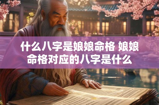 什么八字是娘娘命格 娘娘命格对应的八字是什么