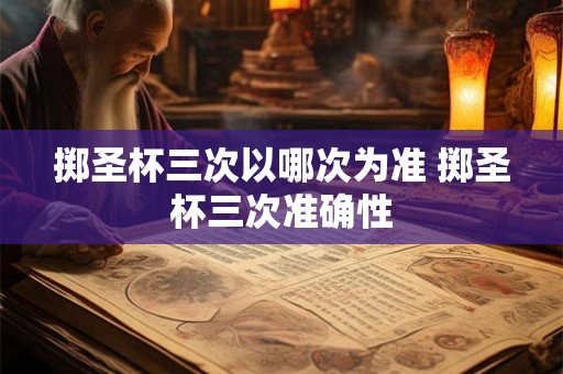 掷圣杯三次以哪次为准 掷圣杯三次准确性