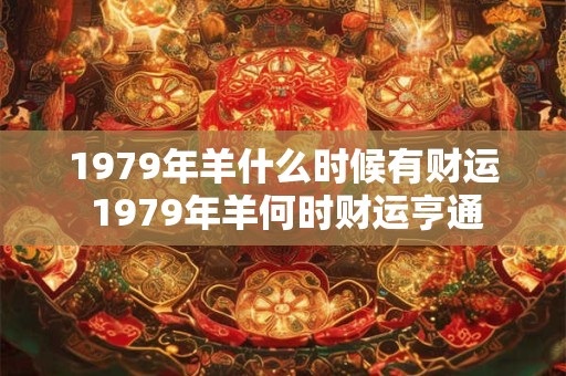 1979年羊什么时候有财运 1979年羊何时财运亨通