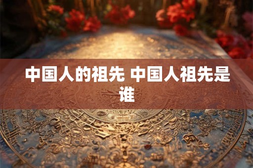 中国人的祖先 中国人祖先是谁
