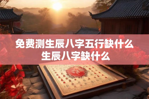 免费测生辰八字五行缺什么 生辰八字缺什么