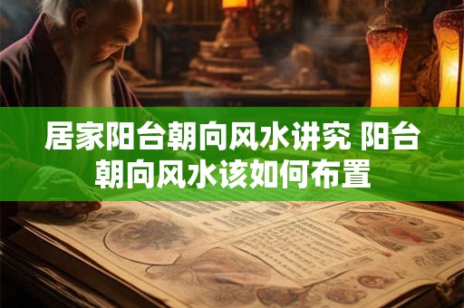 居家阳台朝向风水讲究 阳台朝向风水该如何布置