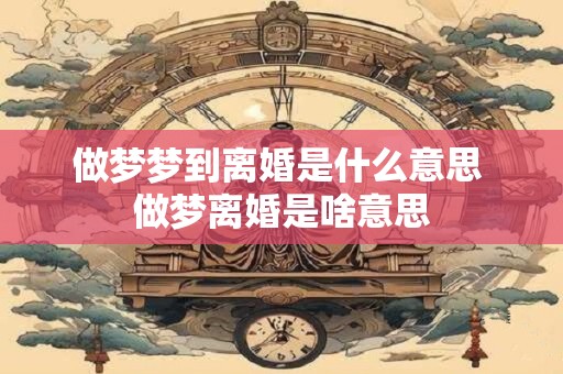 做梦梦到离婚是什么意思 做梦离婚是啥意思